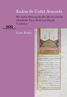 Kadîm ile Cedîd Arasında - III. Selim Döneminde Bir Mevlevi Şeyhi: Abdülbâki Nâsır Dede’nin Musıki Yazmaları