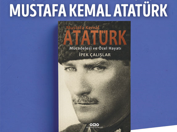 İpek Çalışlar’ın kaleminden gözden kaçmıs iç dünyası, mücadelesi ve özel hayatıyla Mustafa Kemal Atatürk
